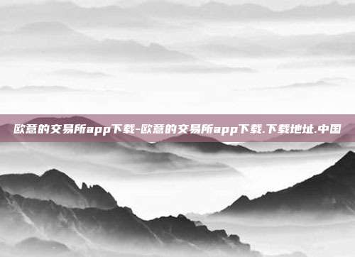 欧意的交易所app下载-欧意的交易所app下载.下载地址.中国