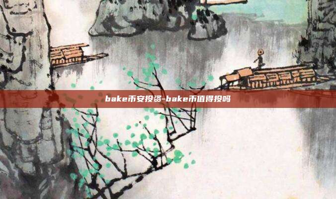 bake币安投资-bake币值得投吗