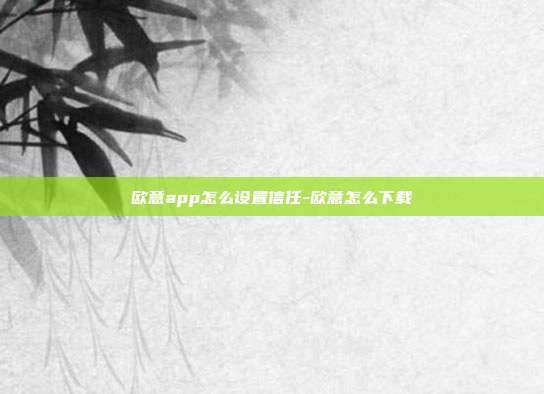 欧意app怎么设置信任-欧意怎么下载