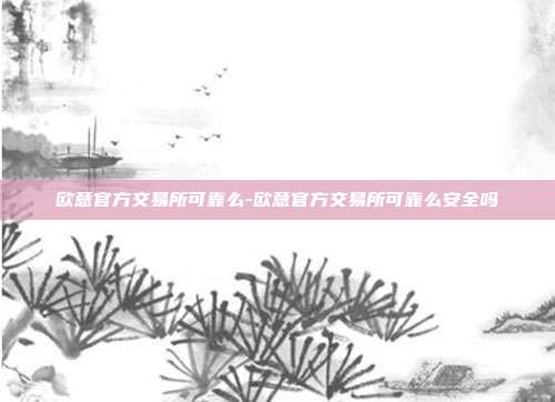 欧意官方交易所可靠么-欧意官方交易所可靠么安全吗