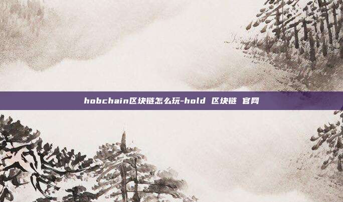 hobchain区块链怎么玩-hold 区块链 官网