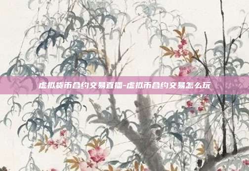 虚拟货币合约交易直播-虚拟币合约交易怎么玩