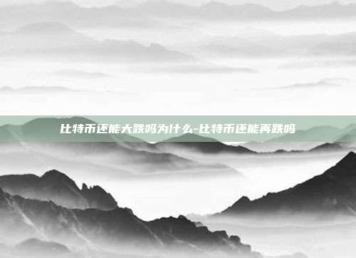 比特币还能大跌吗为什么-比特币还能再跌吗