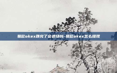 易欧okex跌完了会退场吗-易欧okex怎么提现