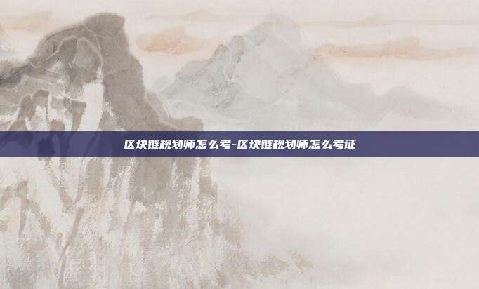 区块链规划师怎么考-区块链规划师怎么考证