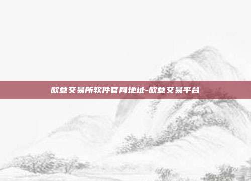 欧意交易所软件官网地址-欧意交易平台