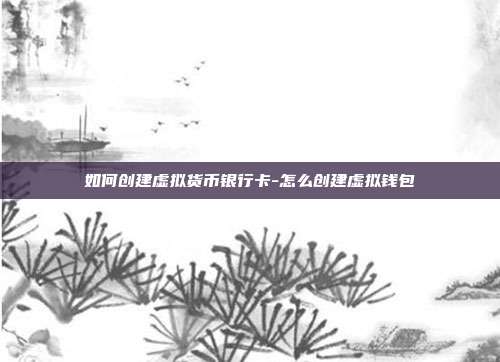 如何创建虚拟货币银行卡-怎么创建虚拟钱包