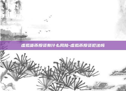 虚拟货币投资有什么风险-虚拟币投资犯法吗