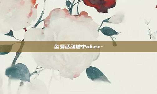 欧易活动抽中okex-