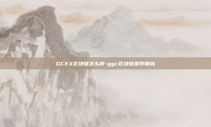 GCEX区块链怎么样-ggc区块链是传销吗