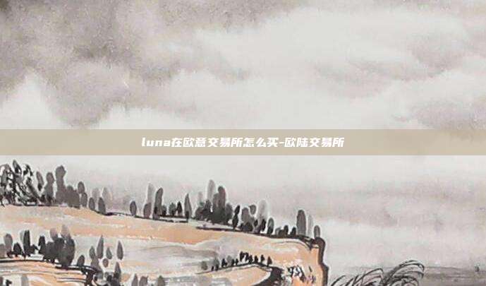 luna在欧意交易所怎么买-欧陆交易所