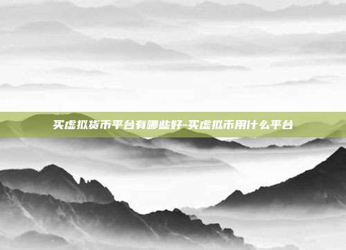 买虚拟货币平台有哪些好-买虚拟币用什么平台