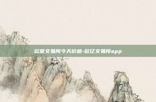 欧意交易所今天价格-欧亿交易所app