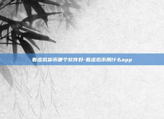 看虚拟货币哪个软件好-看虚拟币用什么app