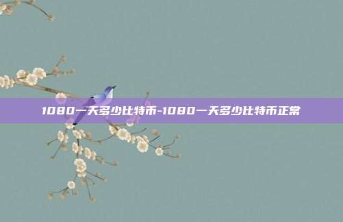 1080一天多少比特币-1080一天多少比特币正常