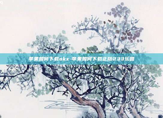 苹果如何下载okx-苹果如何下载正版233乐园