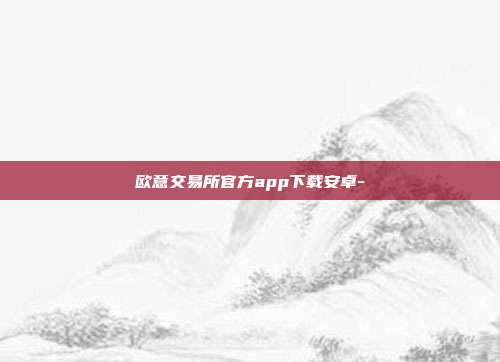 欧意交易所官方app下载安卓-