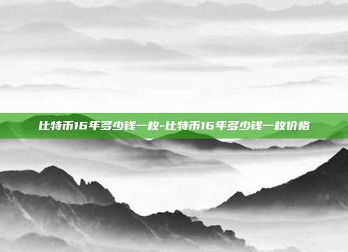 比特币16年多少钱一枚-比特币16年多少钱一枚价格