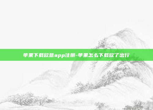 苹果下载欧意app注册-苹果怎么下载欧了出行