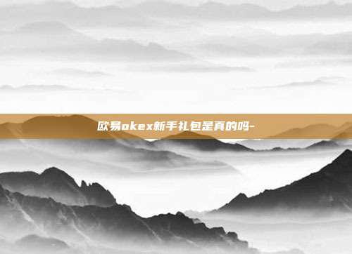 欧易okex新手礼包是真的吗-