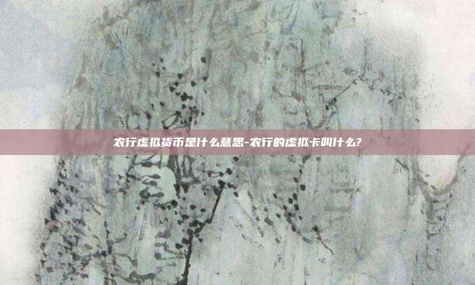 农行虚拟货币是什么意思-农行的虚拟卡叫什么?