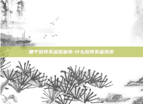 哪个软件买虚拟货币-什么软件买虚拟币