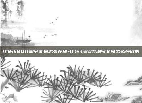 比特币2011淘宝交易怎么存放-比特币2011淘宝交易怎么存放的