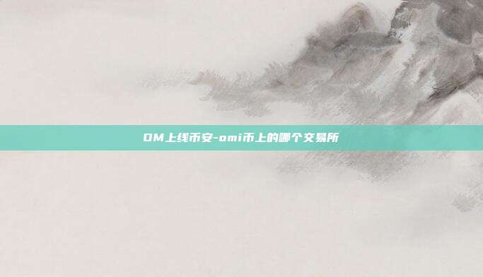 OM上线币安-omi币上的哪个交易所