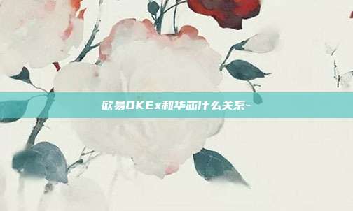 欧易OKEx和华芯什么关系-