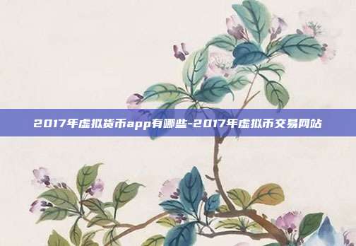 2017年虚拟货币app有哪些-2017年虚拟币交易网站