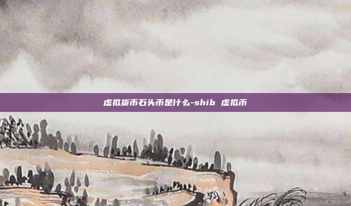 虚拟货币石头币是什么-shib 虚拟币