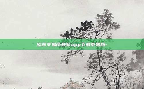 欧意交易所最新app下载苹果版-