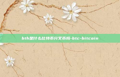 bth是什么比特币分叉币吗-btc-bitcoin