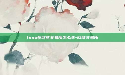 luna在欧意交易所怎么买-欧陆交易所