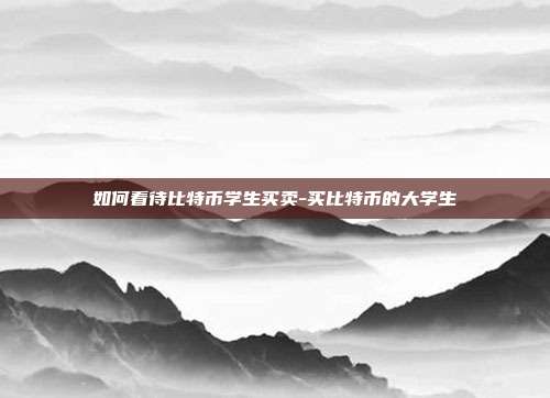 如何看待比特币学生买卖-买比特币的大学生