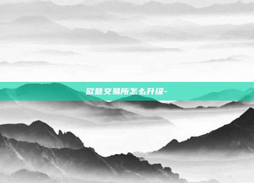 欧意交易所怎么升级-