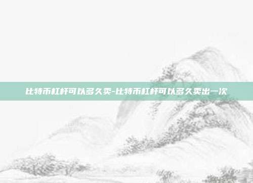 比特币杠杆可以多久卖-比特币杠杆可以多久卖出一次