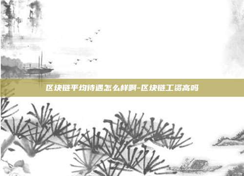 区块链平均待遇怎么样啊-区块链工资高吗