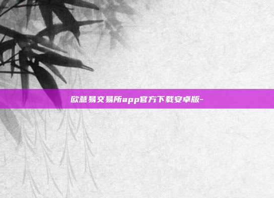 欧意易交易所app官方下载安卓版-