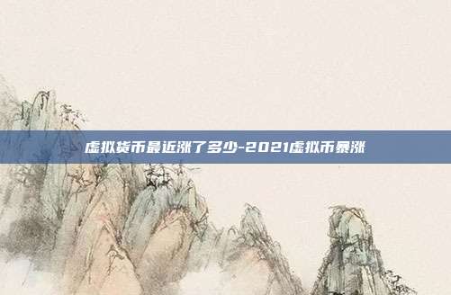 虚拟货币最近涨了多少-2021虚拟币暴涨