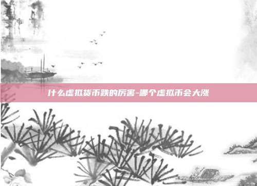 什么虚拟货币跌的厉害-哪个虚拟币会大涨