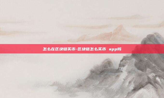 怎么在区块链买币-区块链怎么买币 app吗