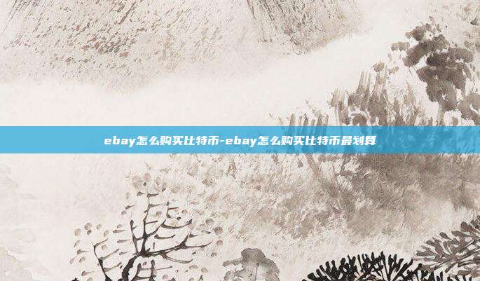 ebay怎么购买比特币-ebay怎么购买比特币最划算