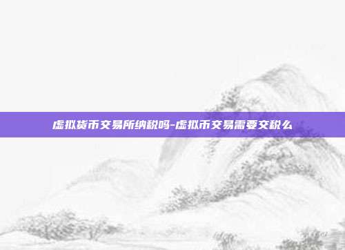 虚拟货币交易所纳税吗-虚拟币交易需要交税么