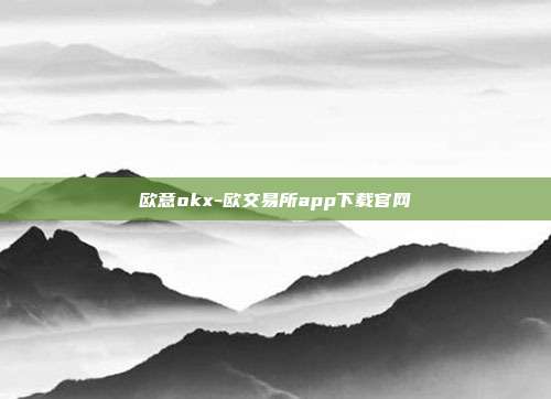 欧意okx-欧交易所app下载官网