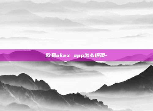 欧易okex app怎么提现-