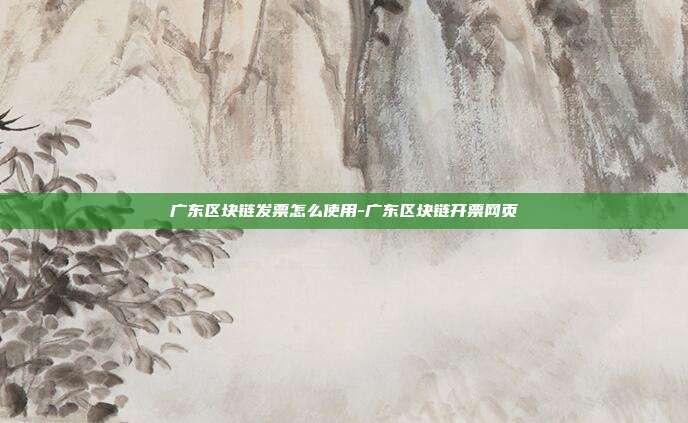 广东区块链发票怎么使用-广东区块链开票网页