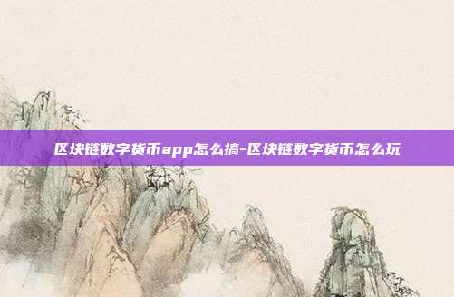 区块链数字货币app怎么搞-区块链数字货币怎么玩