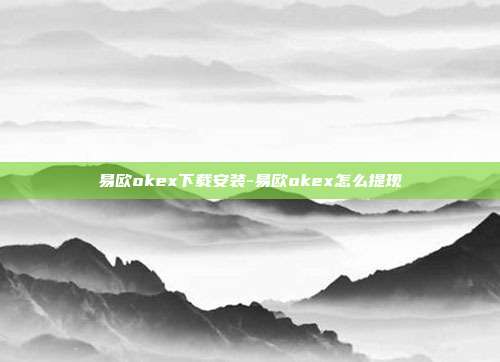 易欧okex下载安装-易欧okex怎么提现