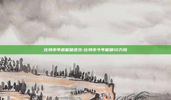 比特币年底能破多少-比特币今年能破10万吗